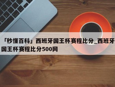 「秒懂百科」西班牙国王杯赛程比分_西班牙国王杯赛程比分500网