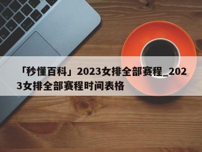 「秒懂百科」2023女排全部赛程_2023女排全部赛程时间表格