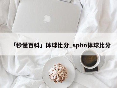 「秒懂百科」体球比分_spbo体球比分