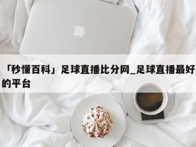 「秒懂百科」足球直播比分网_足球直播最好的平台