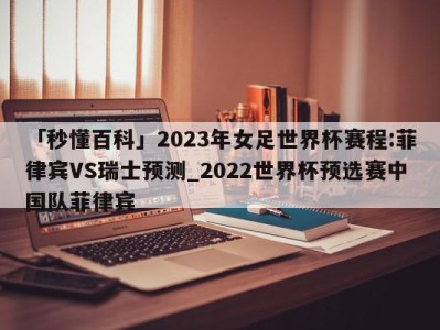 「秒懂百科」2023年女足世界杯赛程:菲律宾VS瑞士预测_2022世界杯预选赛中国队菲律宾