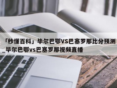 「秒懂百科」毕尔巴鄂VS巴塞罗那比分预测_毕尔巴鄂vs巴塞罗那视频直播