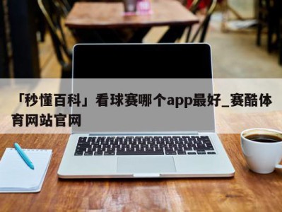 「秒懂百科」看球赛哪个app最好_赛酷体育网站官网