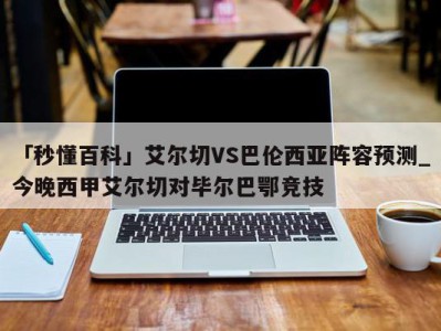 「秒懂百科」艾尔切VS巴伦西亚阵容预测_今晚西甲艾尔切对毕尔巴鄂竞技