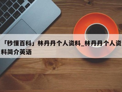 「秒懂百科」林丹丹个人资料_林丹丹个人资料简介英语