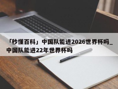 「秒懂百科」中国队能进2026世界杯吗_中国队能进22年世界杯吗