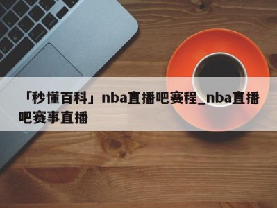 「秒懂百科」nba直播吧赛程_nba直播吧赛事直播