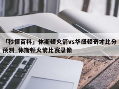 「秒懂百科」休斯顿火箭vs华盛顿奇才比分预测_休斯顿火箭比赛录像