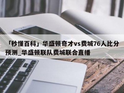 「秒懂百科」华盛顿奇才vs费城76人比分预测_华盛顿联队费城联合直播