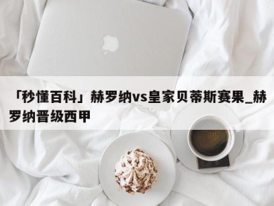 「秒懂百科」赫罗纳vs皇家贝蒂斯赛果_赫罗纳晋级西甲