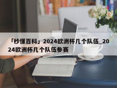 「秒懂百科」2024欧洲杯几个队伍_2024欧洲杯几个队伍参赛