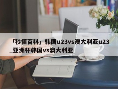 「秒懂百科」韩国u23vs澳大利亚u23_亚洲杯韩国vs澳大利亚