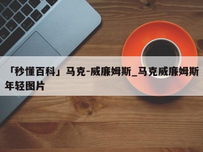 「秒懂百科」马克-威廉姆斯_马克威廉姆斯年轻图片