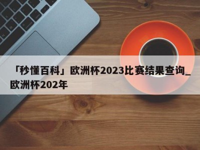 「秒懂百科」欧洲杯2023比赛结果查询_欧洲杯202年