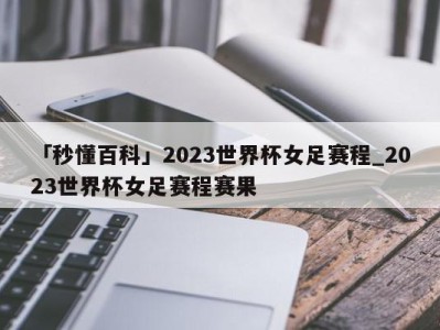 「秒懂百科」2023世界杯女足赛程_2023世界杯女足赛程赛果