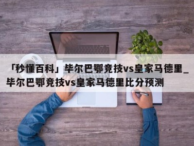 「秒懂百科」毕尔巴鄂竞技vs皇家马德里_毕尔巴鄂竞技vs皇家马德里比分预测