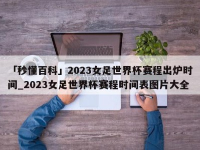 「秒懂百科」2023女足世界杯赛程出炉时间_2023女足世界杯赛程时间表图片大全