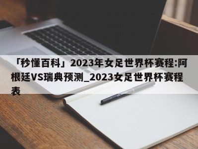 「秒懂百科」2023年女足世界杯赛程:阿根廷VS瑞典预测_2023女足世界杯赛程表