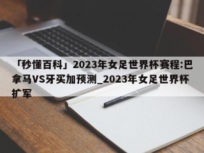 「秒懂百科」2023年女足世界杯赛程:巴拿马VS牙买加预测_2023年女足世界杯扩军