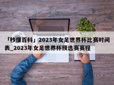 「秒懂百科」2023年女足世界杯比赛时间表_2023年女足世界杯预选赛赛程