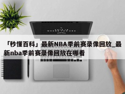 「秒懂百科」最新NBA季前赛录像回放_最新nba季前赛录像回放在哪看