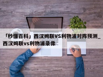 「秒懂百科」西汉姆联VS利物浦对阵预测_西汉姆联vs利物浦录像