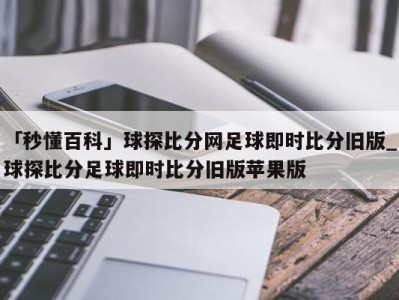 「秒懂百科」球探比分网足球即时比分旧版_球探比分足球即时比分旧版苹果版