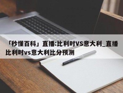 「秒懂百科」直播:比利时VS意大利_直播比利时vs意大利比分预测