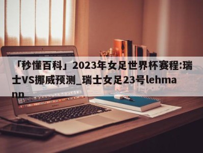 「秒懂百科」2023年女足世界杯赛程:瑞士VS挪威预测_瑞士女足23号lehmann