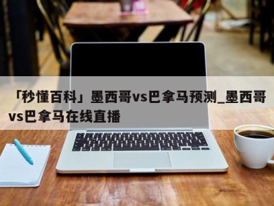 「秒懂百科」墨西哥vs巴拿马预测_墨西哥vs巴拿马在线直播