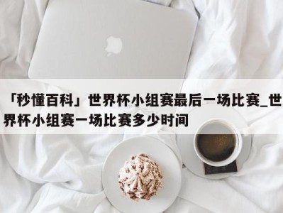 「秒懂百科」世界杯小组赛最后一场比赛_世界杯小组赛一场比赛多少时间