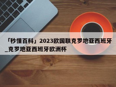 「秒懂百科」2023欧国联克罗地亚西班牙_克罗地亚西班牙欧洲杯