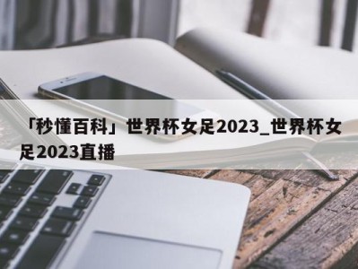 「秒懂百科」世界杯女足2023_世界杯女足2023直播