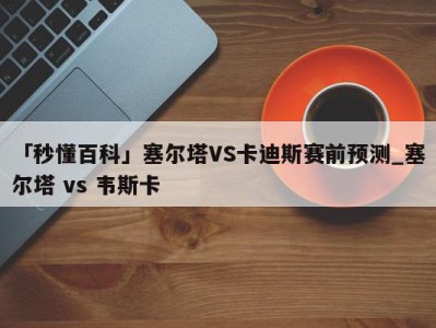 「秒懂百科」塞尔塔VS卡迪斯赛前预测_塞尔塔 vs 韦斯卡