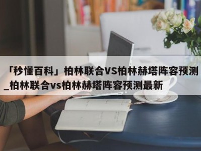 「秒懂百科」柏林联合VS柏林赫塔阵容预测_柏林联合vs柏林赫塔阵容预测最新