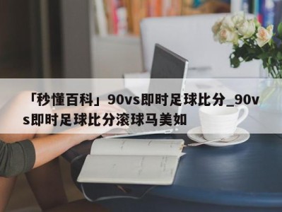 「秒懂百科」90vs即时足球比分_90vs即时足球比分滚球马美如