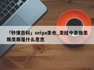 「秒懂百科」seiya圣也_圣经中圣哉圣哉圣哉是什么意思