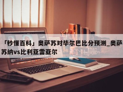 「秒懂百科」奥萨苏对毕尔巴比分预测_奥萨苏纳vs比利亚雷亚尔