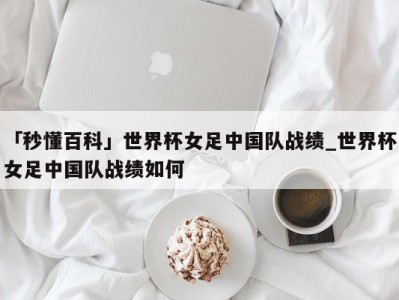 「秒懂百科」世界杯女足中国队战绩_世界杯女足中国队战绩如何