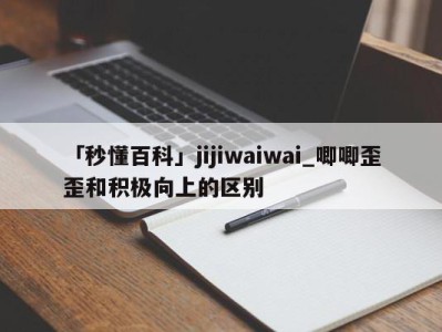 「秒懂百科」jijiwaiwai_唧唧歪歪和积极向上的区别