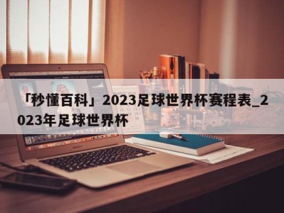 「秒懂百科」2023足球世界杯赛程表_2023年足球世界杯