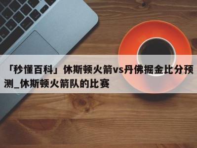 「秒懂百科」休斯顿火箭vs丹佛掘金比分预测_休斯顿火箭队的比赛