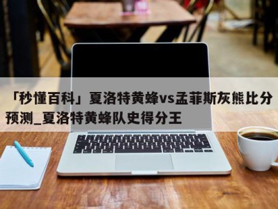 「秒懂百科」夏洛特黄蜂vs孟菲斯灰熊比分预测_夏洛特黄蜂队史得分王