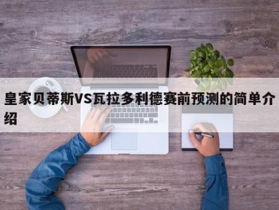 皇家贝蒂斯VS瓦拉多利德赛前预测的简单介绍