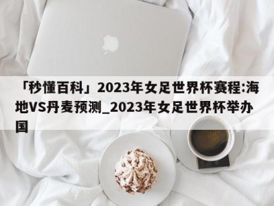 「秒懂百科」2023年女足世界杯赛程:海地VS丹麦预测_2023年女足世界杯举办国