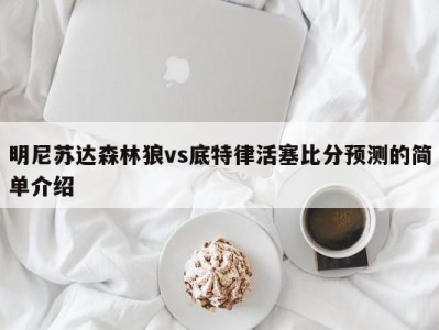 明尼苏达森林狼vs底特律活塞比分预测的简单介绍