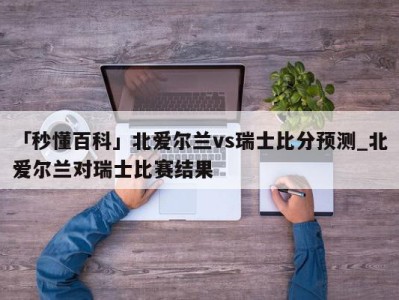 「秒懂百科」北爱尔兰vs瑞士比分预测_北爱尔兰对瑞士比赛结果