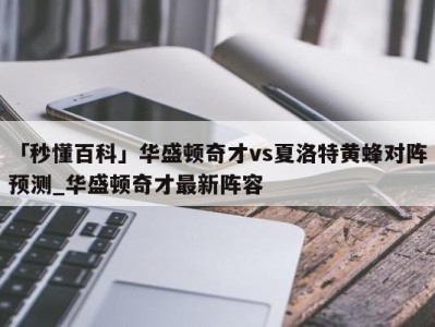 「秒懂百科」华盛顿奇才vs夏洛特黄蜂对阵预测_华盛顿奇才最新阵容