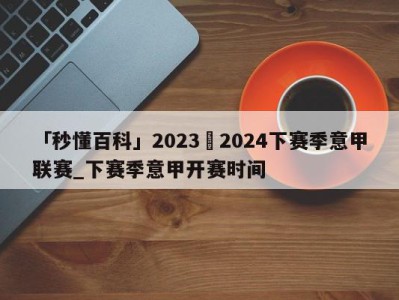 「秒懂百科」2023–2024下赛季意甲联赛_下赛季意甲开赛时间