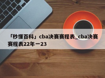 「秒懂百科」cba决赛赛程表_cba决赛赛程表22年一23